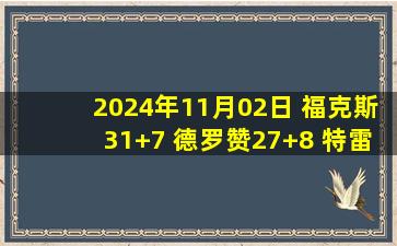 2024年11月02日 福克斯31+7 德罗赞27+8 特雷-杨25+12 国王3连胜&送老鹰4连败